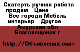 Скатерть ручная работа продам › Цена ­ 10 000 - Все города Мебель, интерьер » Другое   . Амурская обл.,Благовещенск г.